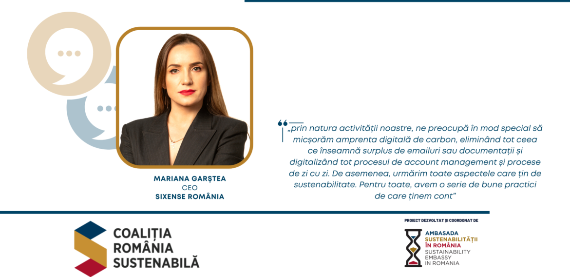 Mariana Garștea, CEO, Sixense România – „prin natura activității noastre, ne preocupă în mod special să micșorăm amprenta digitală de carbon, eliminând tot ceea ce înseamnă surplus de emailuri sau documentații și digitalizând tot procesul de account management și procese de zi cu zi. De asemenea, urmărim toate aspectele care țin de sustenabilitate. Pentru toate, avem o serie de bune practici de care ținem cont”