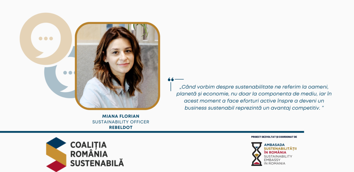 MIANA FLORIAN, Sustainability Officer, RebelDot – „Când vorbim despre sustenabilitate ne referim la oameni, planetă și economie, nu doar la componenta de mediu, iar în acest moment a face eforturi active înspre a deveni un business sustenabil reprezintă un avantaj competitiv. ”
