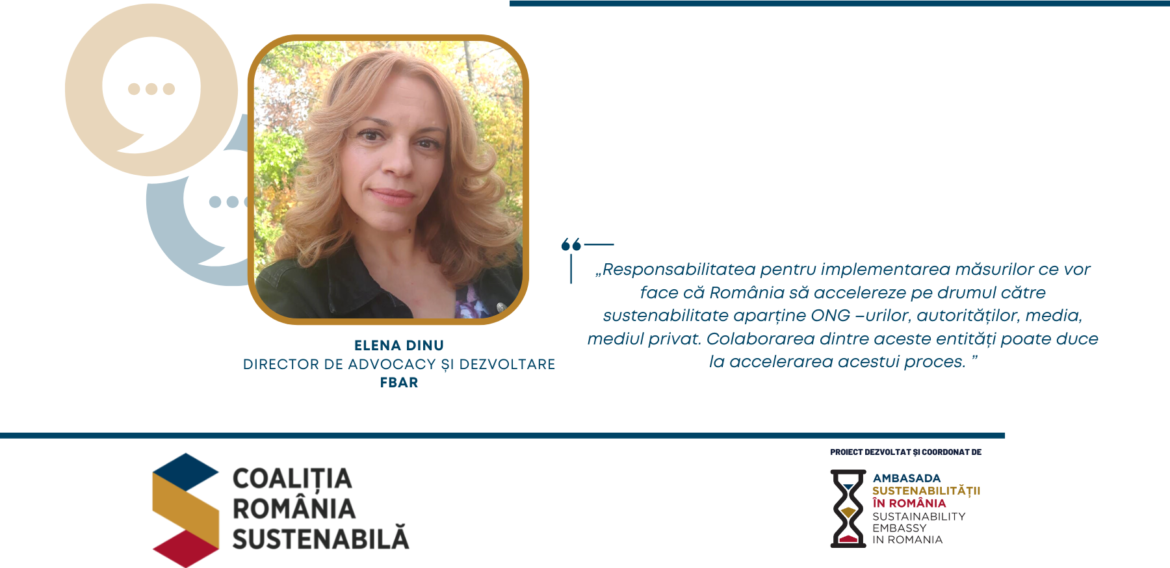 ELENA DINU, Director de advocacy și dezvoltare, FBAR – „Responsabilitatea pentru implementarea măsurilor ce vor face că România să accelereze pe drumul către sustenabilitate aparține ONG –urilor, autorităților, media, mediul privat. Colaborarea dintre aceste entități poate duce la accelerarea acestui proces.”