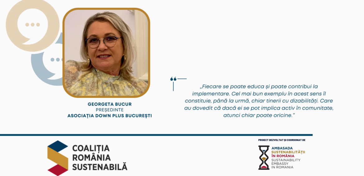 GEORGETA BUCUR, Președinte, Asociația Down Plus București: „Fiecare se poate educa și poate contribui la implementare. Cel mai bun exemplu în acest sens îl constituie, până la urmă, chiar tinerii cu dizabilități. Care au dovedit că dacă ei se pot implica activ în comunitate, atunci chiar poate oricine.”