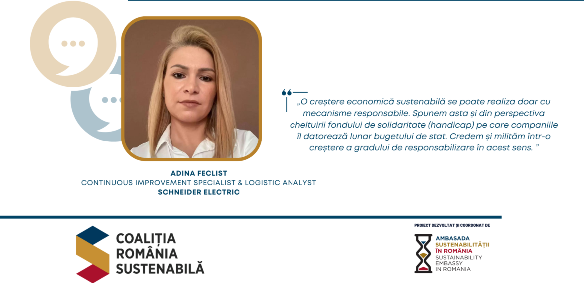 Adina Feclist, Continuous Improvement Specialist & Logistic Analyst, Schneider Electric: „O creștere economică sustenabilă se poate realiza doar cu mecanisme responsabile. Spunem asta și din perspectiva cheltuirii fondului de solidaritate (handicap) pe care companiile îl datorează lunar bugetului de stat. Credem și milităm într-o creștere a gradului de responsabilizare în acest sens. ”